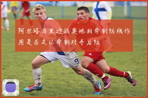 阿尔塔马里迎战奥地利牵制防线作用是否足以牵制对手后防