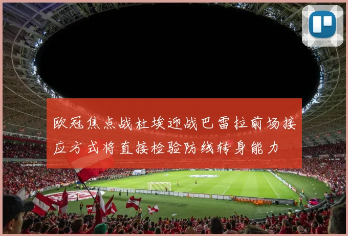 欧冠焦点战杜埃迎战巴雷拉前场接应方式将直接检验防线转身能力
