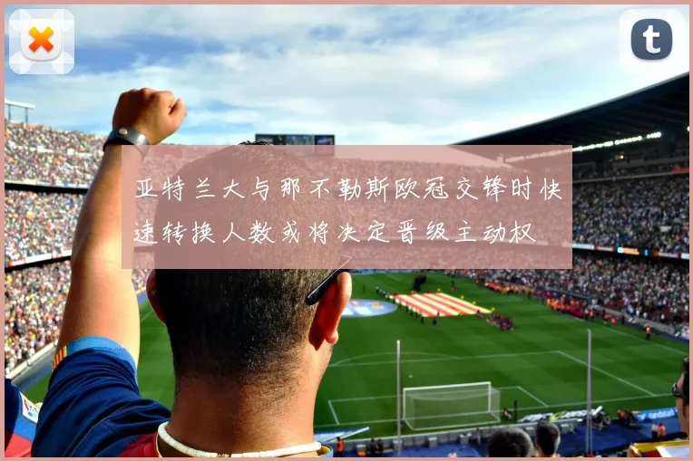 亚特兰大与那不勒斯欧冠交锋时快速转换人数或将决定晋级主动权