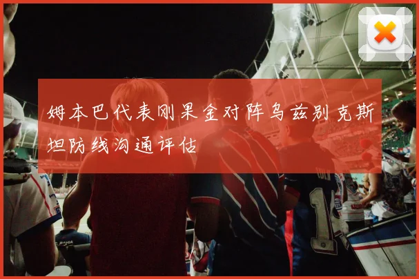 姆本巴代表刚果金对阵乌兹别克斯坦防线沟通评估