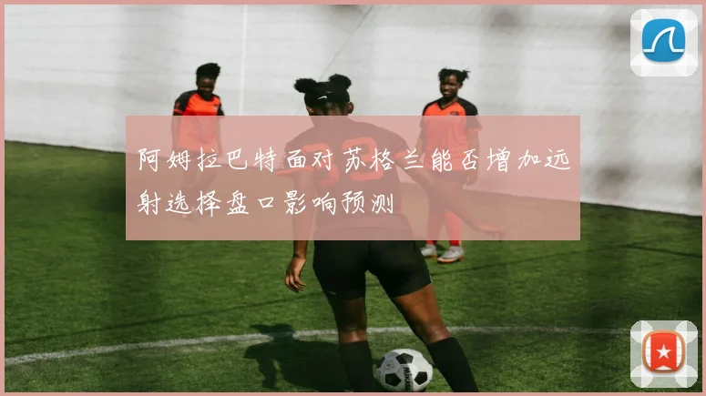 阿姆拉巴特面对苏格兰能否增加远射选择盘口影响预测