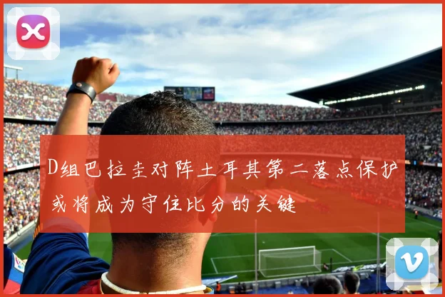 D组巴拉圭对阵土耳其第二落点保护或将成为守住比分的关键