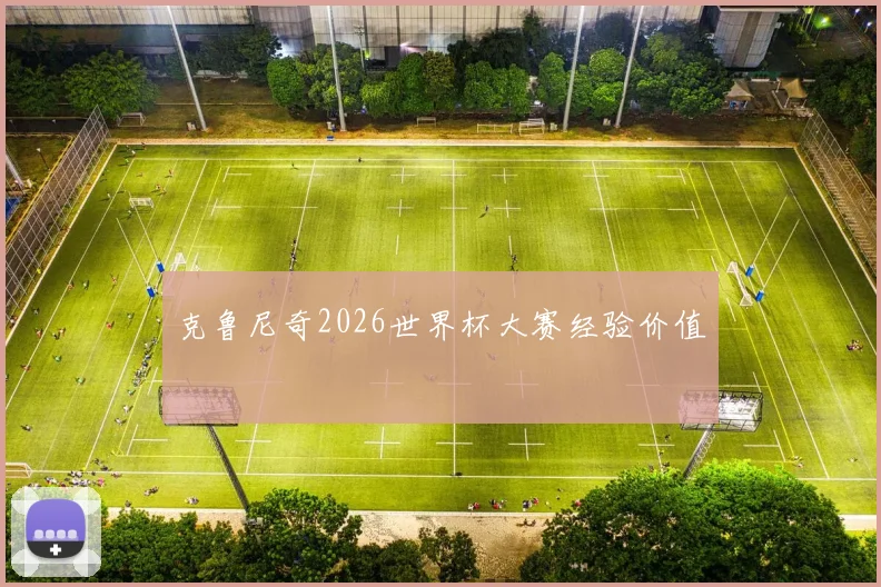 克鲁尼奇2026世界杯大赛经验价值