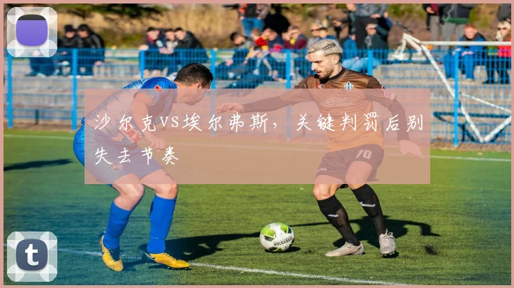 沙尔克vs埃尔弗斯,关键判罚后别失去节奏