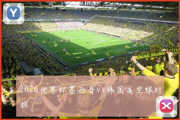 2026世界杯墨西哥vs韩国高空球对抗