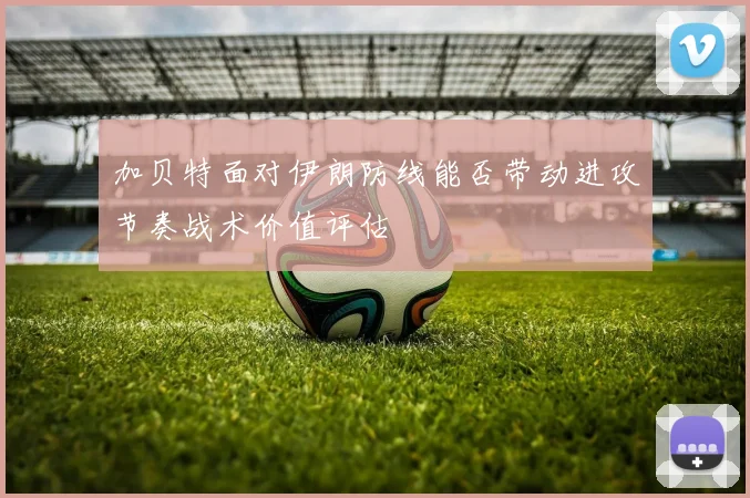 加贝特面对伊朗防线能否带动进攻节奏战术价值评估