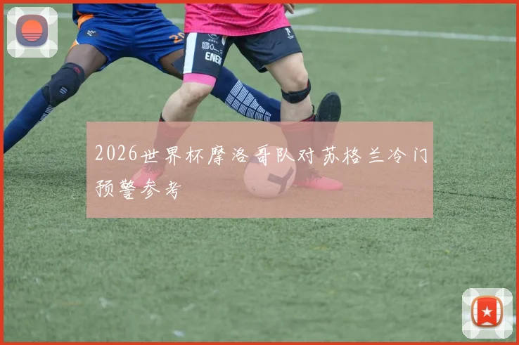 2026世界杯摩洛哥队对苏格兰冷门预警参考