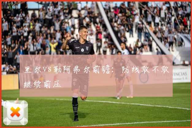 里尔vs勒阿弗尔前瞻：防线敢不敢继续前压
