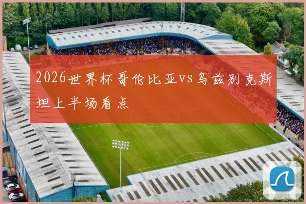 2026世界杯哥伦比亚vs乌兹别克斯坦上半场看点