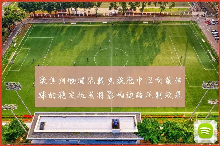 聚焦利物浦范戴克欧冠中卫向前传球的稳定性或将影响边路压制效果