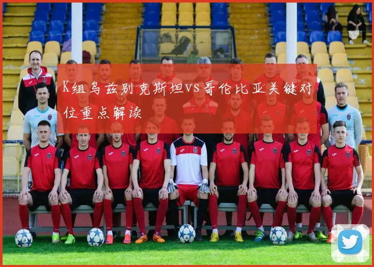 K组乌兹别克斯坦vs哥伦比亚关键对位重点解读