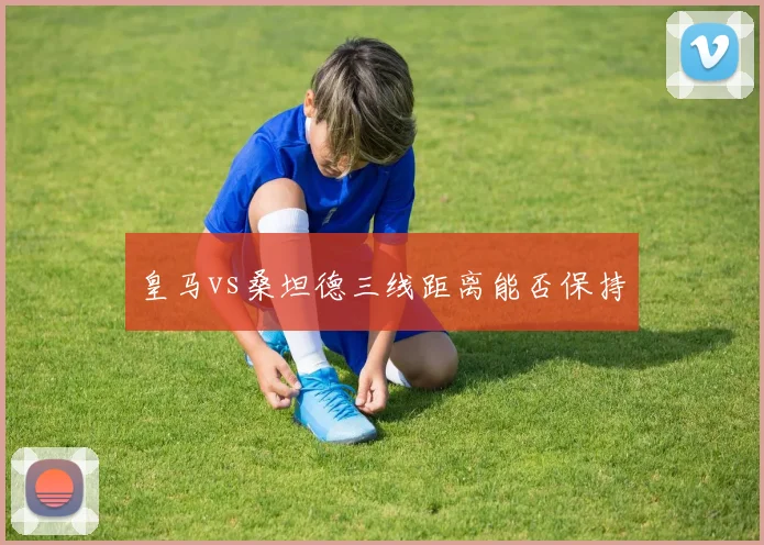 皇马vs桑坦德三线距离能否保持
