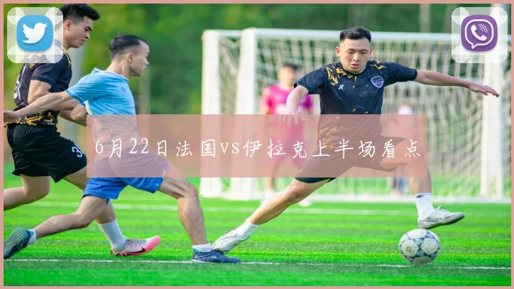 6月22日法国vs伊拉克上半场看点