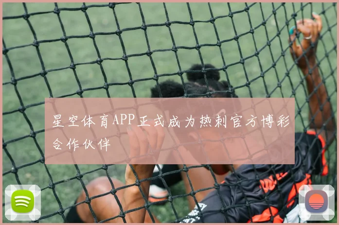 星空体育APP正式成为热刺官方博彩合作伙伴