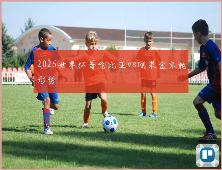 2026世界杯哥伦比亚vs刚果金末轮形势