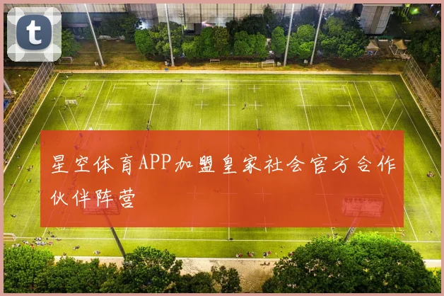 星空体育APP加盟皇家社会官方合作伙伴阵营