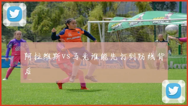 阿拉维斯vs马竞谁能先打到防线背后