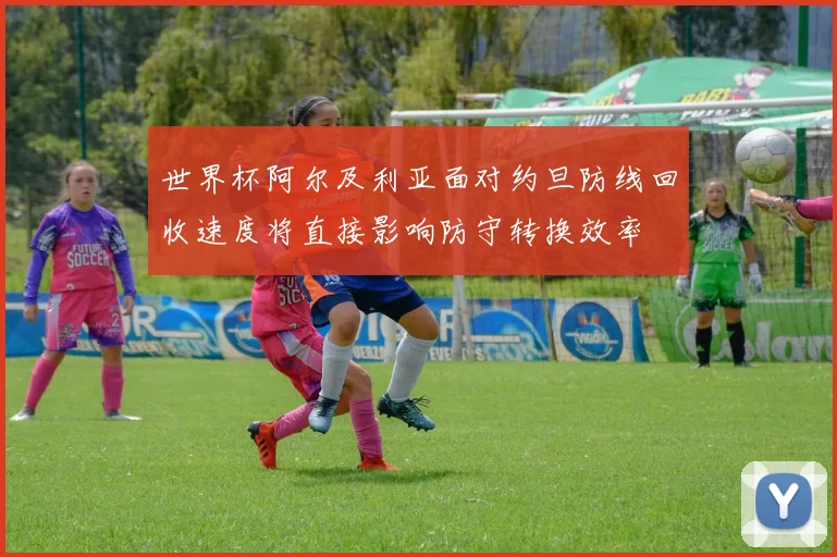 世界杯阿尔及利亚面对约旦防线回收速度将直接影响防守转换效率