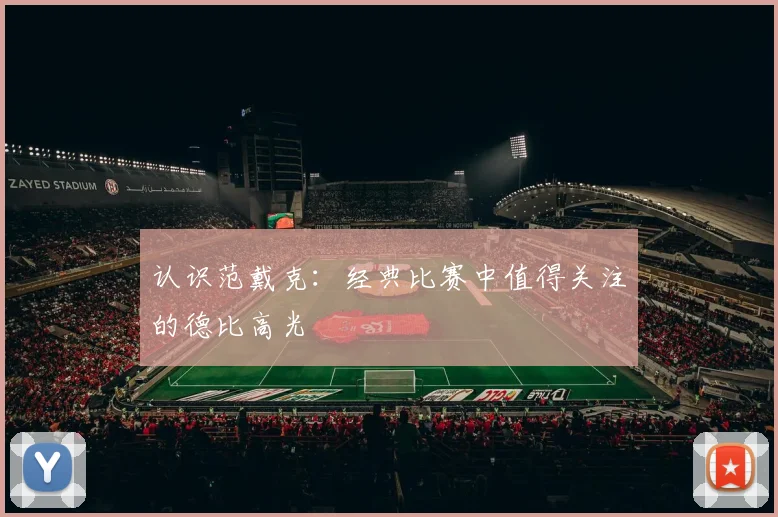 认识范戴克：经典比赛中值得关注的德比高光
