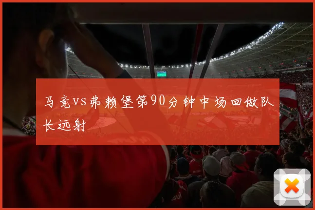 马竞vs弗赖堡第90分钟中场回做队长远射