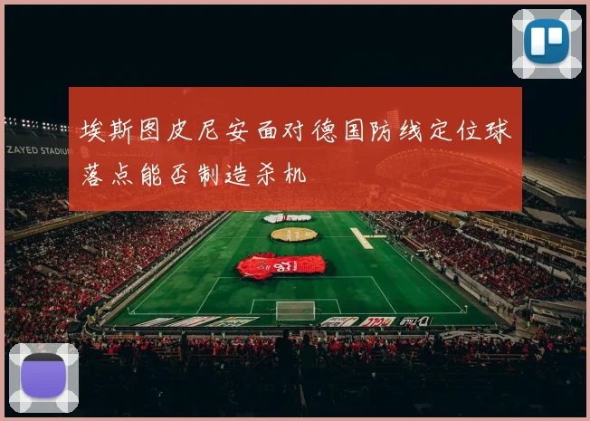 埃斯图皮尼安面对德国防线定位球落点能否制造杀机