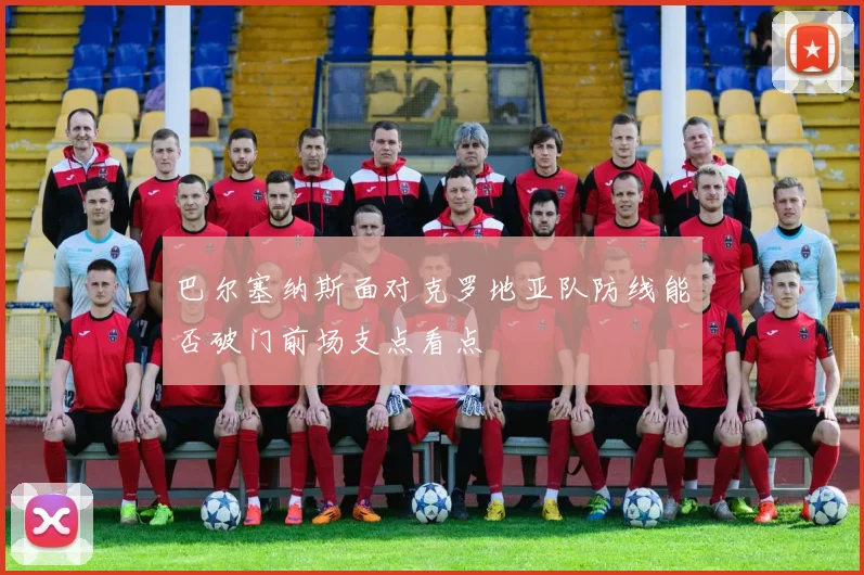 巴尔塞纳斯面对克罗地亚队防线能否破门前场支点看点
