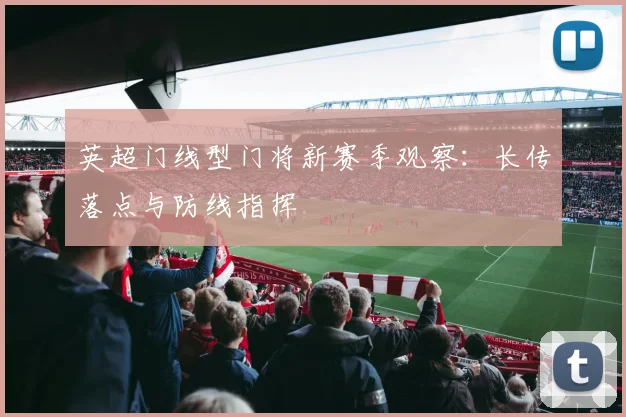 英超门线型门将新赛季观察：长传落点与防线指挥