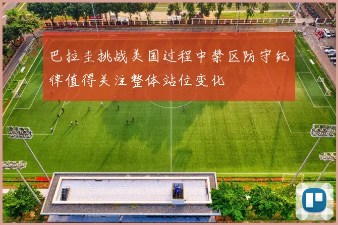 巴拉圭挑战美国过程中禁区防守纪律值得关注整体站位变化