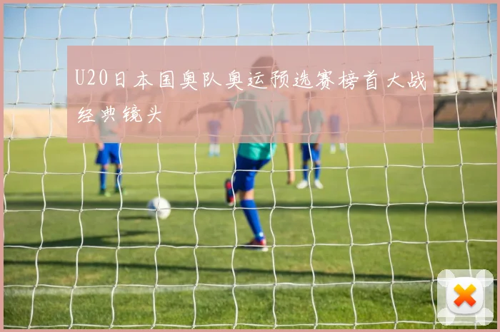U20日本国奥队奥运预选赛榜首大战经典镜头