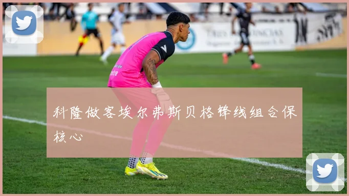 科隆做客埃尔弗斯贝格锋线组合保核心