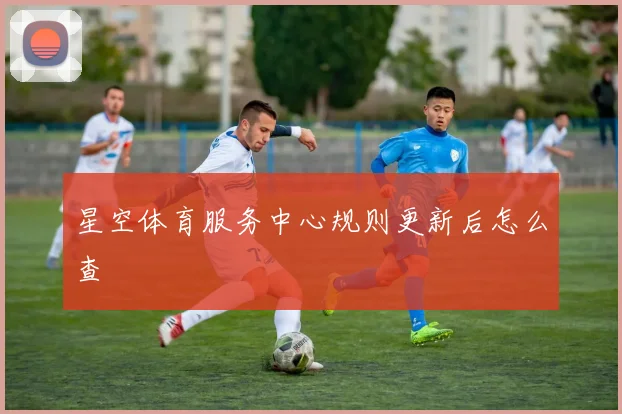 星空体育服务中心规则更新后怎么查