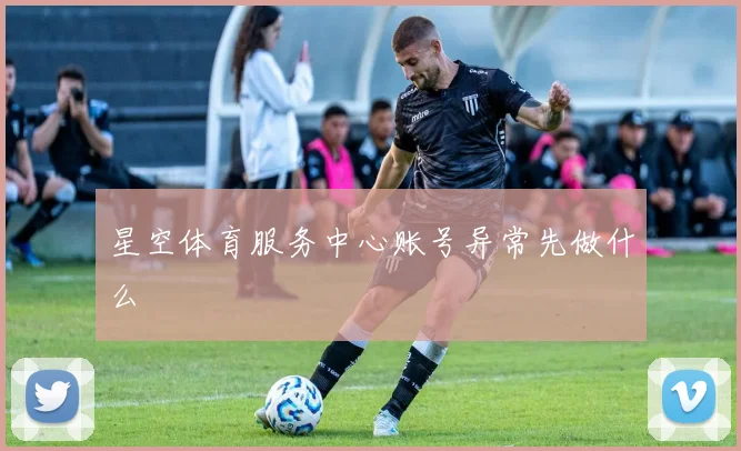 星空体育服务中心账号异常先做什么
