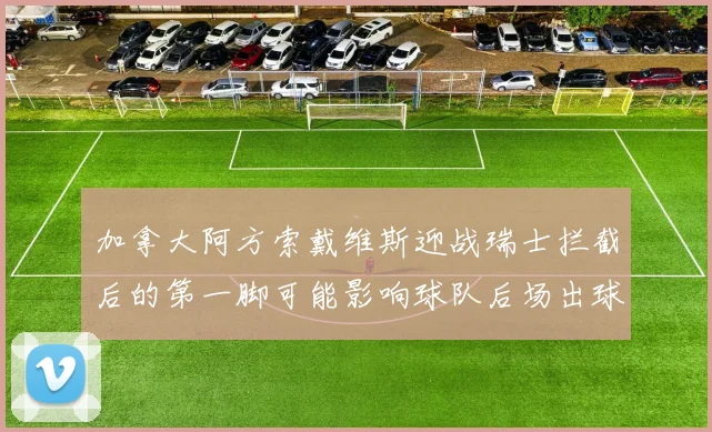 加拿大阿方索戴维斯迎战瑞士拦截后的第一脚可能影响球队后场出球