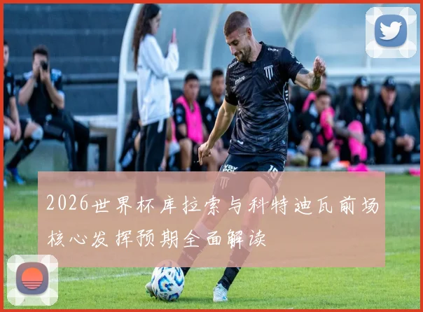 2026世界杯库拉索与科特迪瓦前场核心发挥预期全面解读