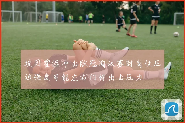 埃因霍温冲击欧冠淘汰赛时高位压迫强度可能左右门将出击压力