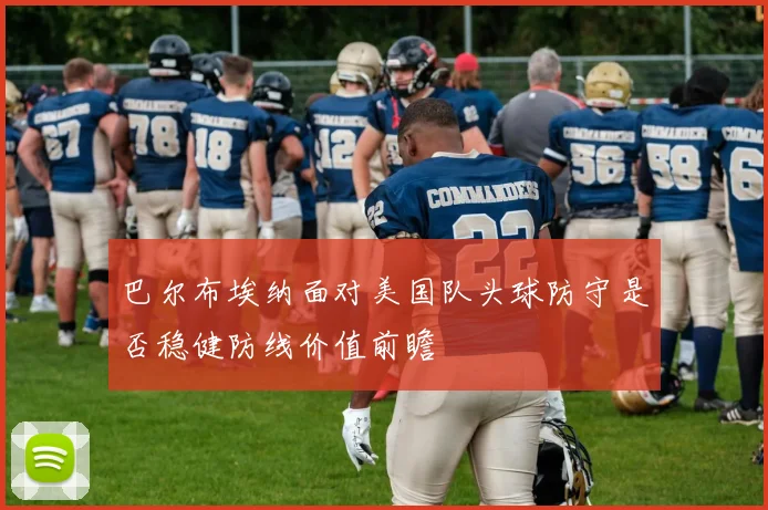 巴尔布埃纳面对美国队头球防守是否稳健防线价值前瞻