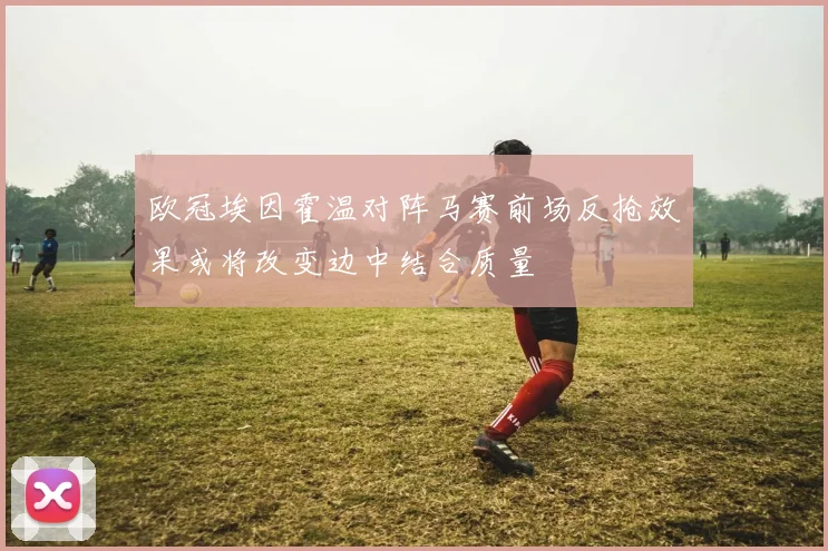 欧冠埃因霍温对阵马赛前场反抢效果或将改变边中结合质量