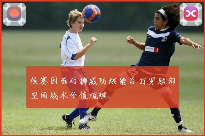 侯赛因面对挪威防线能否打穿肋部空间战术价值梳理