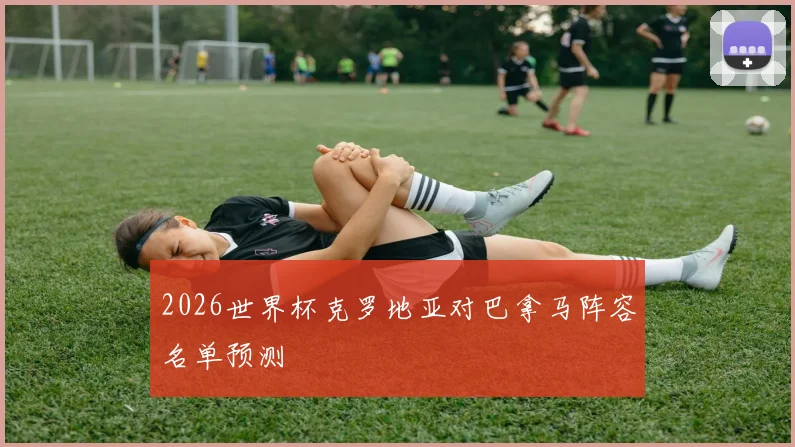 2026世界杯克罗地亚对巴拿马阵容名单预测