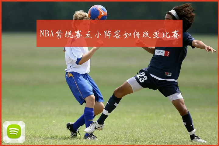 NBA常规赛五小阵容如何改变比赛