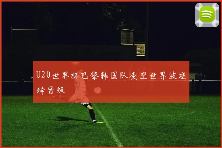 U20世界杯巴黎韩国队凌空世界波逆转晋级