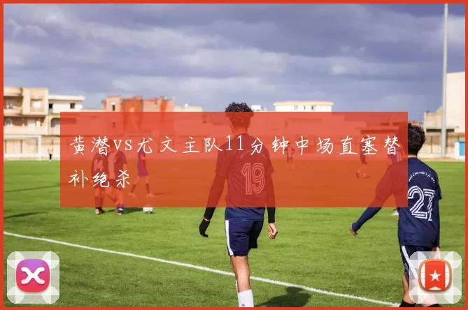 黄潜vs尤文主队11分钟中场直塞替补绝杀