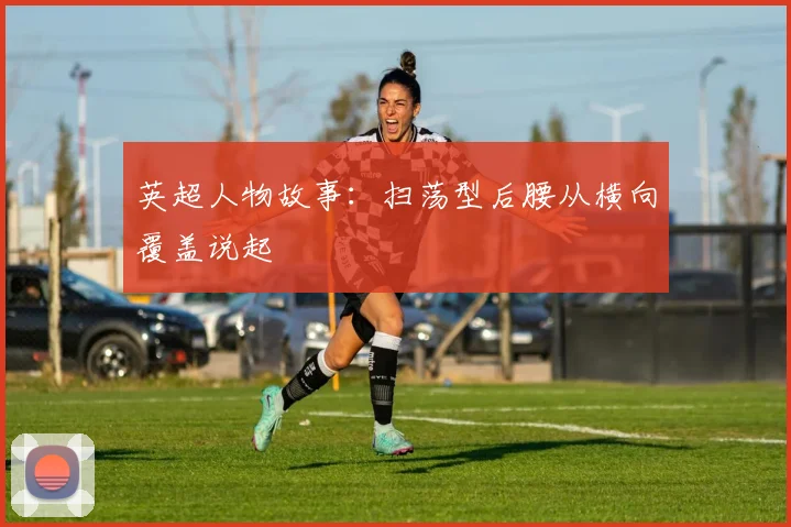 英超人物故事：扫荡型后腰从横向覆盖说起